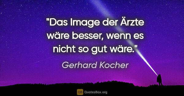 Gerhard Kocher Zitat: "Das Image der Ärzte wäre besser, wenn es nicht so gut wäre."