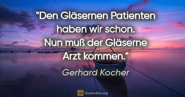 Gerhard Kocher Zitat: "Den Gläsernen Patienten haben wir schon. Nun muß der Gläserne..."