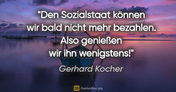 Gerhard Kocher Zitat: "Den Sozialstaat können wir bald nicht mehr bezahlen. Also..."