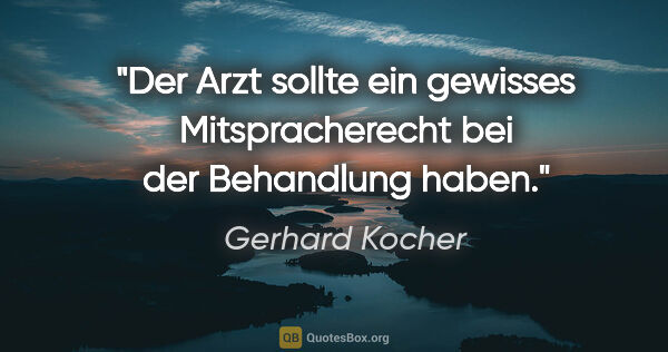 Gerhard Kocher Zitat: "Der Arzt sollte ein gewisses Mitspracherecht bei der..."