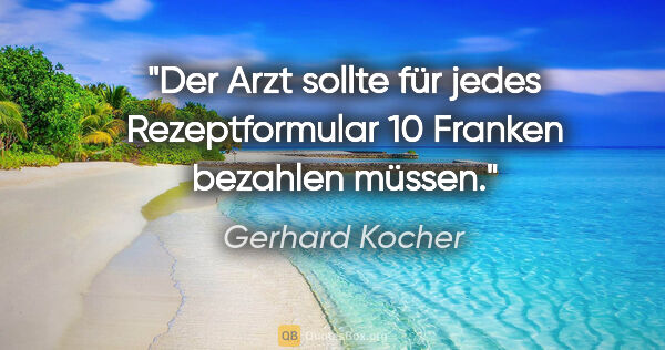Gerhard Kocher Zitat: "Der Arzt sollte für jedes Rezeptformular 10 Franken bezahlen..."