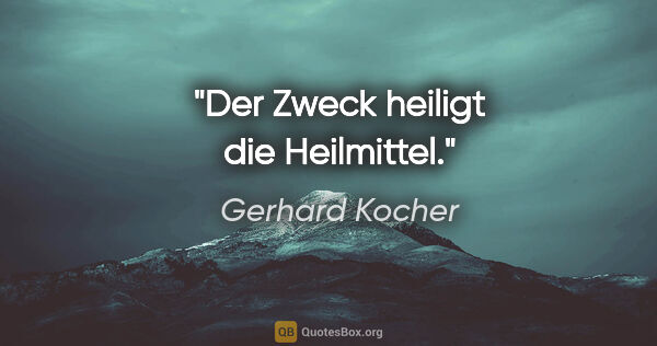 Gerhard Kocher Zitat: "Der Zweck heiligt die Heilmittel."