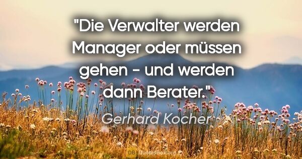 Gerhard Kocher Zitat: "Die "Verwalter" werden Manager oder müssen gehen - und werden..."