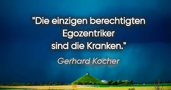 Gerhard Kocher Zitat: "Die einzigen berechtigten Egozentriker sind die Kranken."