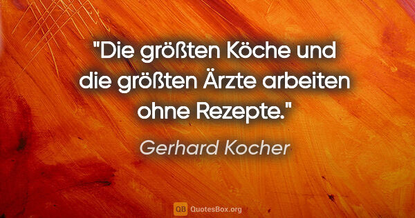 Gerhard Kocher Zitat: "Die größten Köche und die größten Ärzte arbeiten ohne Rezepte."