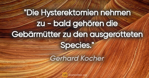 Gerhard Kocher Zitat: "Die Hysterektomien nehmen zu - bald gehören die Gebärmütter zu..."