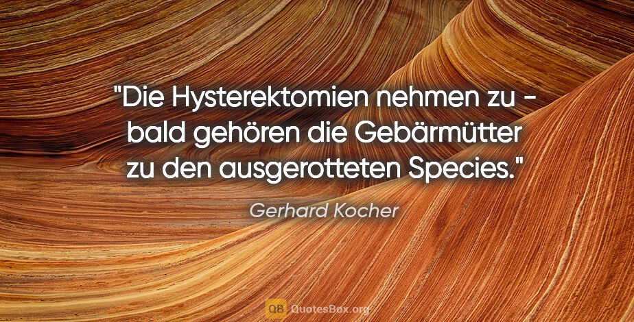 Gerhard Kocher Zitat: "Die Hysterektomien nehmen zu - bald gehören die Gebärmütter zu..."
