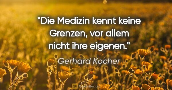 Gerhard Kocher Zitat: "Die Medizin kennt keine Grenzen, vor allem nicht ihre eigenen."