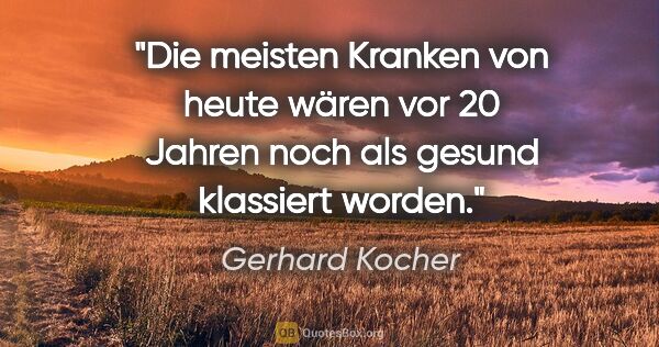 Gerhard Kocher Zitat: "Die meisten Kranken von heute wären vor 20 Jahren noch als..."