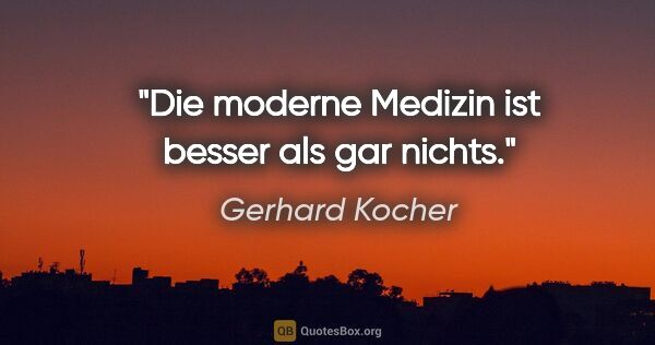 Gerhard Kocher Zitat: "Die moderne Medizin ist besser als gar nichts."