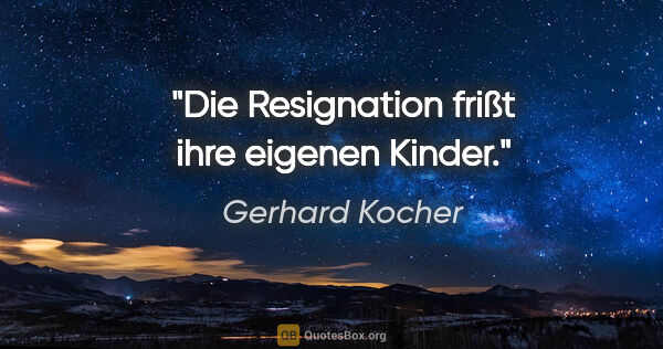 Gerhard Kocher Zitat: "Die Resignation frißt ihre eigenen Kinder."