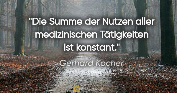 Gerhard Kocher Zitat: "Die Summe der Nutzen aller medizinischen Tätigkeiten ist..."