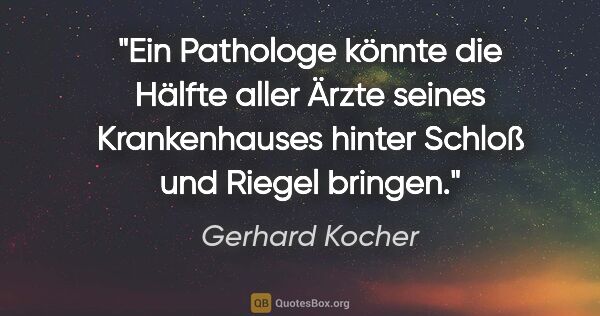 Gerhard Kocher Zitat: "Ein Pathologe könnte die Hälfte aller Ärzte seines..."