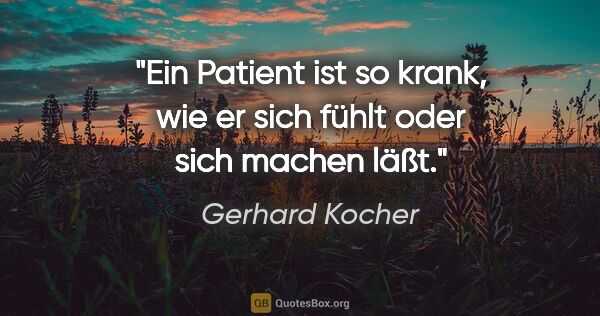 Gerhard Kocher Zitat: "Ein Patient ist so krank, wie er sich fühlt oder sich machen..."
