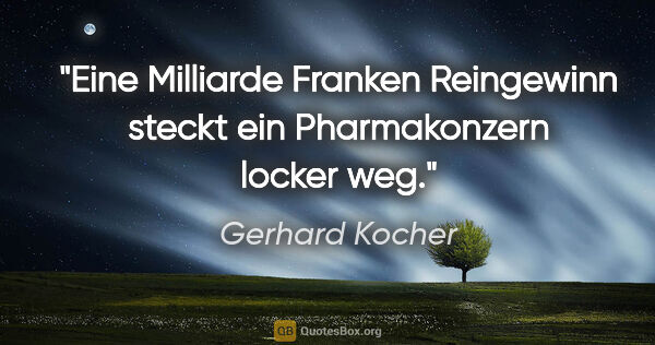 Gerhard Kocher Zitat: "Eine Milliarde Franken Reingewinn steckt ein Pharmakonzern..."
