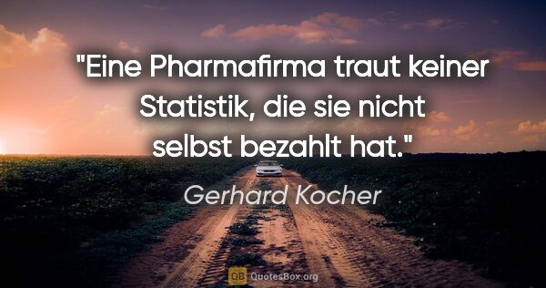 Gerhard Kocher Zitat: "Eine Pharmafirma traut keiner Statistik, die sie nicht selbst..."
