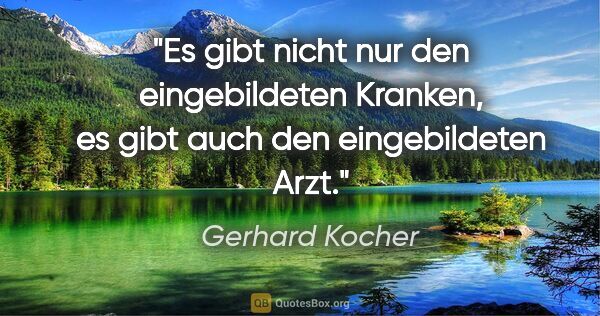 Gerhard Kocher Zitat: "Es gibt nicht nur den eingebildeten Kranken, es gibt auch den..."