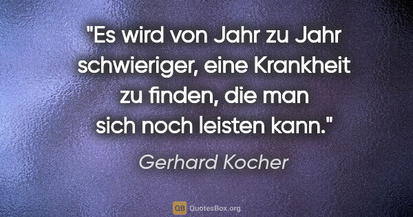Gerhard Kocher Zitat: "Es wird von Jahr zu Jahr schwieriger, eine Krankheit zu..."