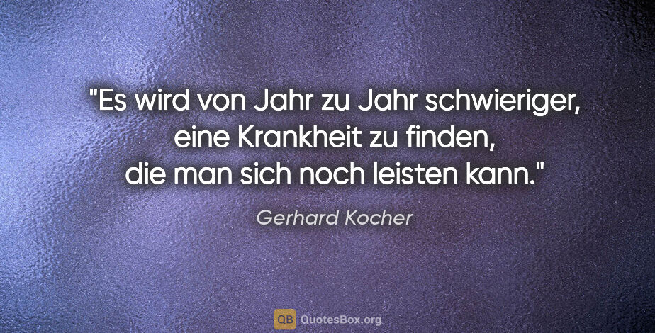 Gerhard Kocher Zitat: "Es wird von Jahr zu Jahr schwieriger, eine Krankheit zu..."