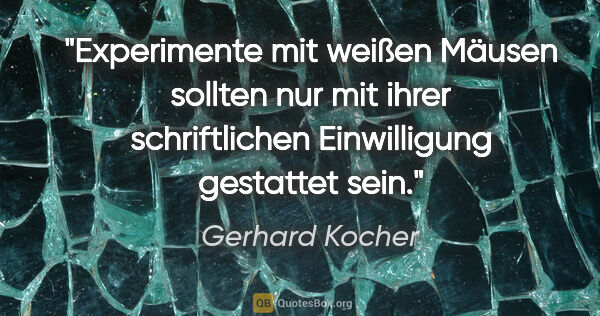 Gerhard Kocher Zitat: "Experimente mit weißen Mäusen sollten nur mit ihrer..."