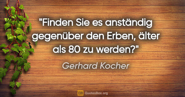 Gerhard Kocher Zitat: "Finden Sie es anständig gegenüber den Erben, älter als 80 zu..."