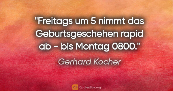 Gerhard Kocher Zitat: "Freitags um 5 nimmt das Geburtsgeschehen rapid ab - bis Montag..."