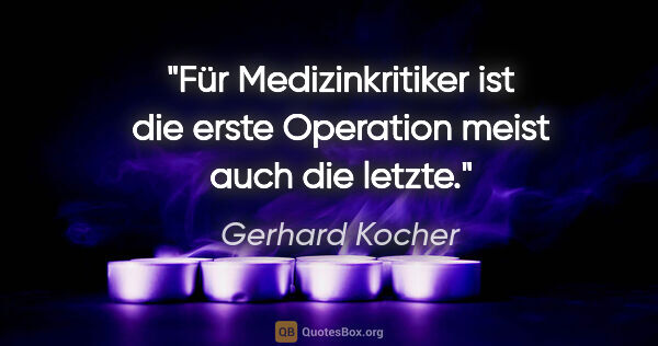 Gerhard Kocher Zitat: "Für Medizinkritiker ist die erste Operation meist auch die..."