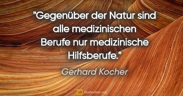 Gerhard Kocher Zitat: "Gegenüber der Natur sind alle medizinischen Berufe nur..."