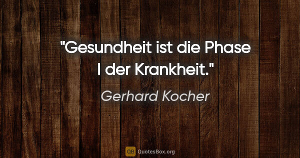 Gerhard Kocher Zitat: "Gesundheit ist die Phase I der Krankheit."