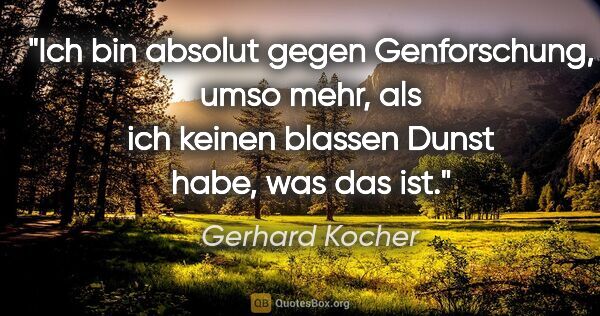 Gerhard Kocher Zitat: "Ich bin absolut gegen Genforschung, umso mehr, als ich keinen..."
