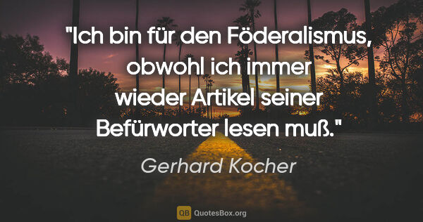 Gerhard Kocher Zitat: "Ich bin für den Föderalismus, obwohl ich immer wieder Artikel..."