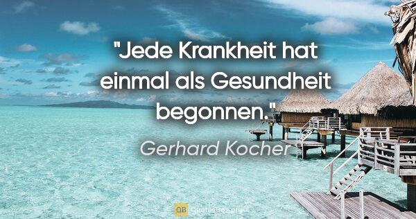 Gerhard Kocher Zitat: "Jede Krankheit hat einmal als Gesundheit begonnen."