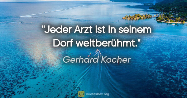 Gerhard Kocher Zitat: "Jeder Arzt ist in seinem Dorf weltberühmt."