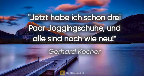 Gerhard Kocher Zitat: "Jetzt habe ich schon drei Paar Joggingschuhe, und alle sind..."