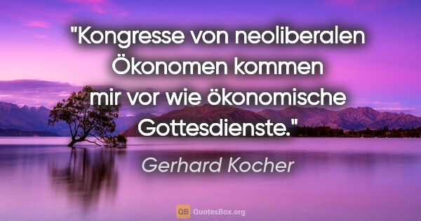 Gerhard Kocher Zitat: "Kongresse von neoliberalen Ökonomen kommen mir vor wie..."