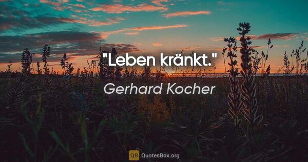 Gerhard Kocher Zitat: "Leben kränkt."
