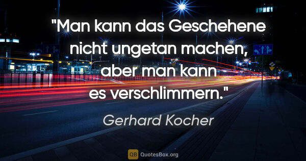 Gerhard Kocher Zitat: "Man kann das Geschehene nicht ungetan machen, aber man kann es..."