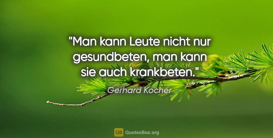 Gerhard Kocher Zitat: "Man kann Leute nicht nur gesundbeten, man kann sie auch..."