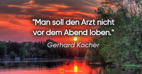 Gerhard Kocher Zitat: "Man soll den Arzt nicht vor dem Abend loben."