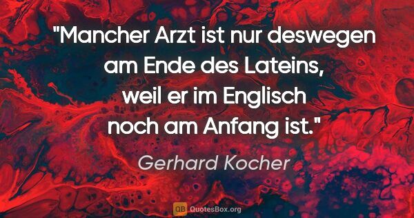 Gerhard Kocher Zitat: "Mancher Arzt ist nur deswegen am Ende des Lateins, weil er im..."
