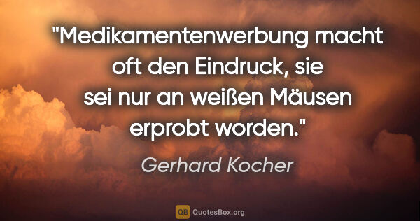 Gerhard Kocher Zitat: "Medikamentenwerbung macht oft den Eindruck, sie sei nur an..."