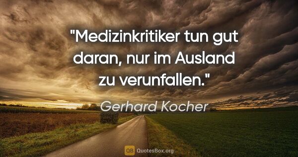 Gerhard Kocher Zitat: "Medizinkritiker tun gut daran, nur im Ausland zu verunfallen."