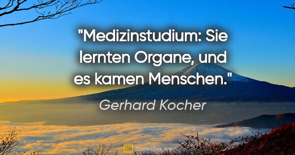Gerhard Kocher Zitat: "Medizinstudium: Sie lernten Organe, und es kamen Menschen."