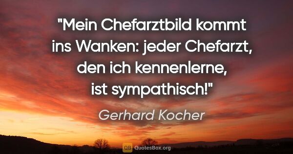 Gerhard Kocher Zitat: "Mein Chefarztbild kommt ins Wanken: jeder Chefarzt, den ich..."