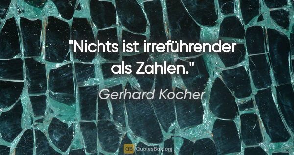 Gerhard Kocher Zitat: "Nichts ist irreführender als Zahlen."