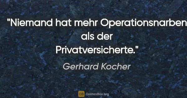 Gerhard Kocher Zitat: "Niemand hat mehr Operationsnarben als der Privatversicherte."