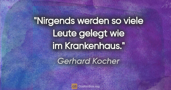 Gerhard Kocher Zitat: "Nirgends werden so viele Leute gelegt wie im Krankenhaus."