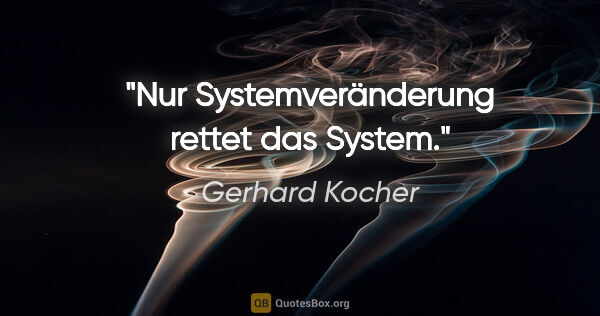 Gerhard Kocher Zitat: "Nur Systemveränderung rettet das System."