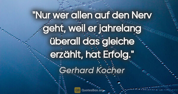 Gerhard Kocher Zitat: "Nur wer allen auf den Nerv geht, weil er jahrelang überall das..."