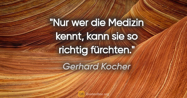 Gerhard Kocher Zitat: "Nur wer die Medizin kennt, kann sie so richtig fürchten."